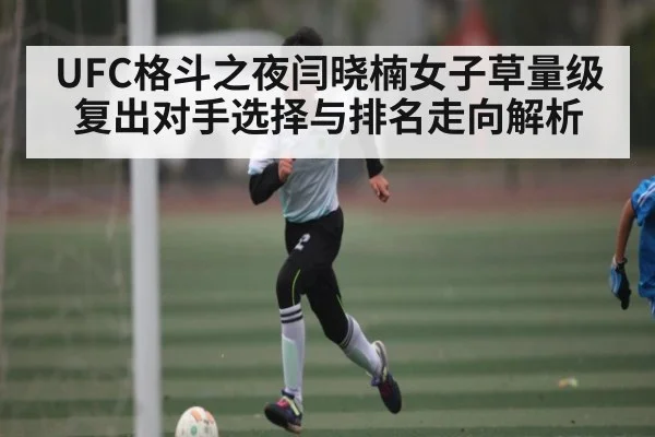 UFC格斗之夜闫晓楠女子草量级复出对手选择与排名走向解析