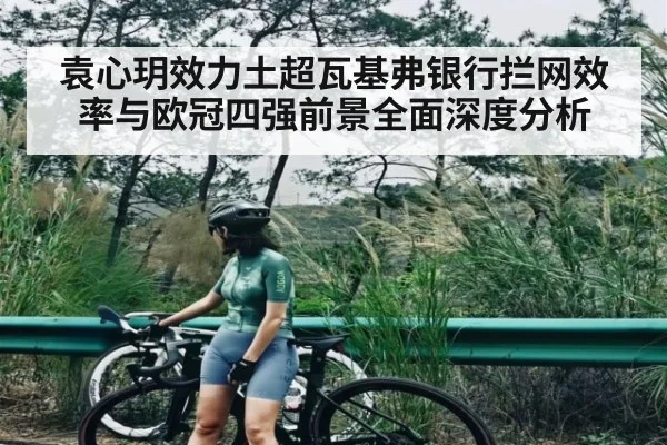 袁心玥效力土超瓦基弗银行拦网效率与欧冠四强前景全面深度分析