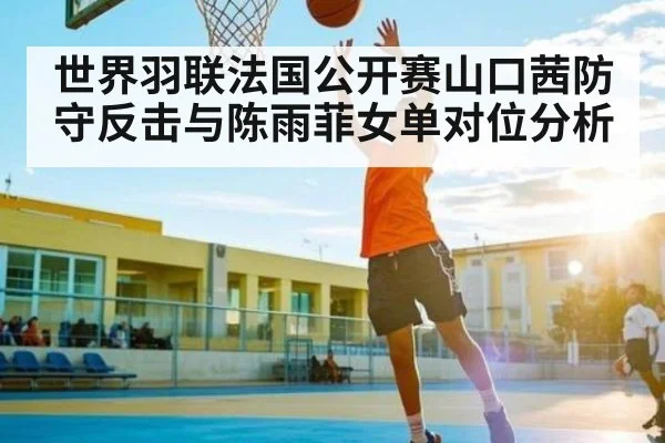 世界羽联法国公开赛山口茜防守反击与陈雨菲女单对位分析