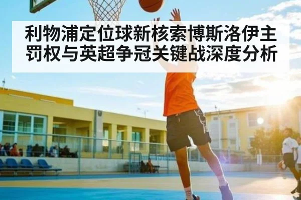 利物浦定位球新核索博斯洛伊主罚权与英超争冠关键战深度分析